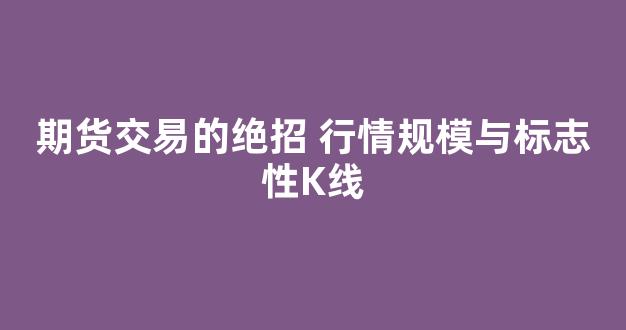 期货交易的绝招 行情规模与标志性K线(期货市场k线分析)_https://www.taocizhiliang.com_效果图_第1张